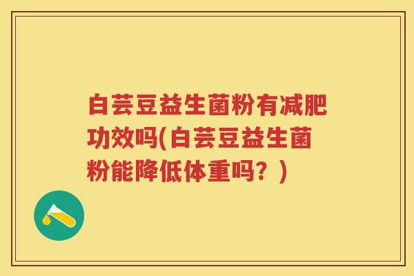 白芸豆益生菌粉有功效吗(白芸豆益生菌粉能降低体重吗？)