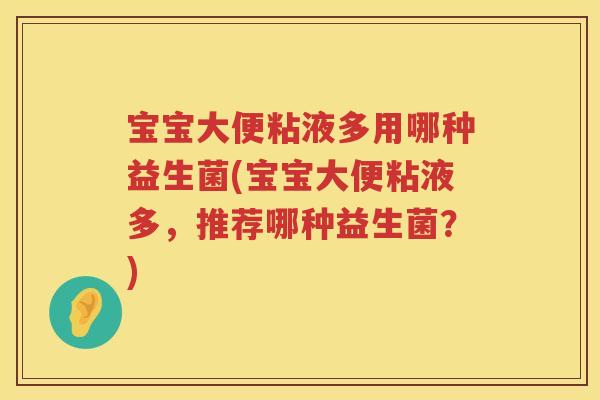 宝宝大便粘液多用哪种益生菌(宝宝大便粘液多,推荐哪种益生菌?) 宝宝大便粘液多用哪种益生菌(宝宝大便粘液多,推荐哪种益生菌?)