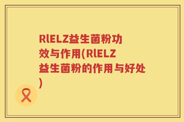 RlELZ益生菌粉功效与作用(RlELZ益生菌粉的作用与好处)