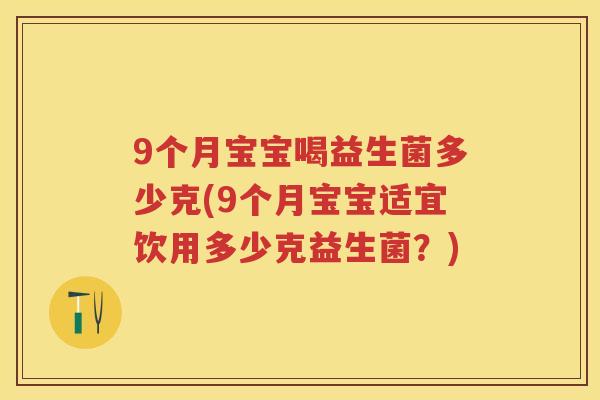 9个月宝宝喝益生菌多少克(9个月宝宝适宜饮用多少克益生菌？)