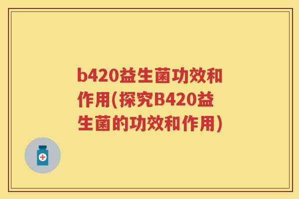 b420益生菌功效和作用(探究B420益生菌的功效和作用) b420益生菌功效和作用(探究B420益生菌的功效和作用)