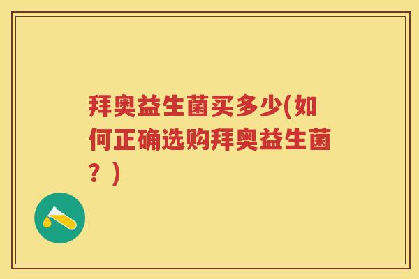 拜奥益生菌买多少(如何正确选购拜奥益生菌?) 拜奥益生菌买多少(如何正确选购拜奥益生菌?)