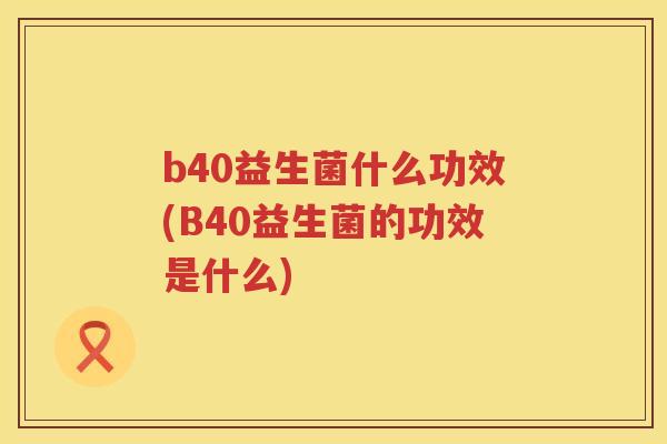 b40益生菌什么功效(B40益生菌的功效是什么) b40益生菌什么功效(B40益生菌的功效是什么)