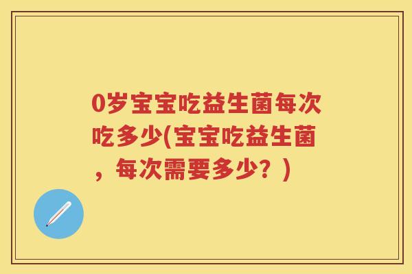 0岁宝宝吃益生菌每次吃多少(宝宝吃益生菌,每次需要多少?) 0岁宝宝吃益生菌每次吃多少(宝宝吃益生菌,每次需要多少?)