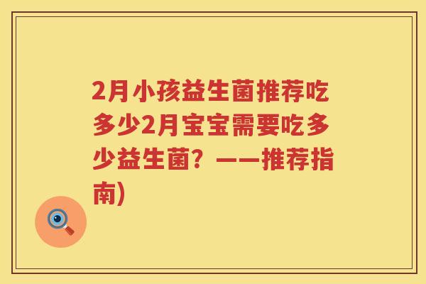 2月小孩益生菌推荐吃多少2月宝宝需要吃多少益生菌?——推荐指南) 2月小孩益生菌推荐吃多少2月宝宝需要吃多少益生菌?——推荐指南)