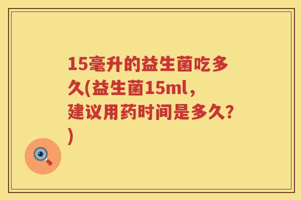 15毫升的益生菌吃多久(益生菌15ml,建议用药时间是多久?) 15毫升的益生菌吃多久(益生菌15ml,建议用药时间是多久?)