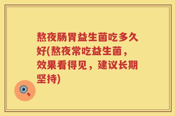 熬夜肠胃益生菌吃多久好(熬夜常吃益生菌，效果看得见，建议长期坚持)