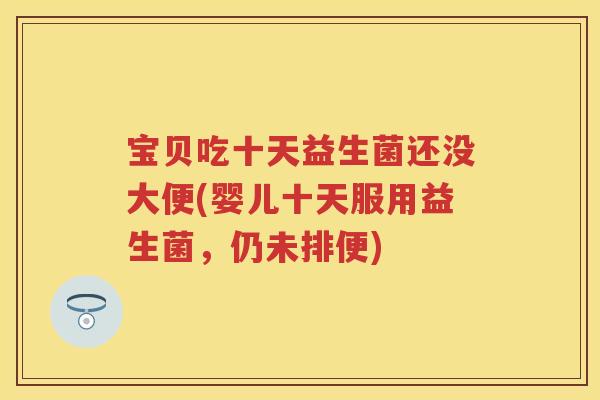 宝贝吃十天益生菌还没大便(婴儿十天服用益生菌,仍未排便) 宝贝吃十天益生菌还没大便(婴儿十天服用益生菌,仍未排便)