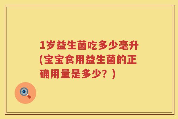 1岁益生菌吃多少毫升(宝宝食用益生菌的正确用量是多少?) 1岁益生菌吃多少毫升(宝宝食用益生菌的正确用量是多少?)