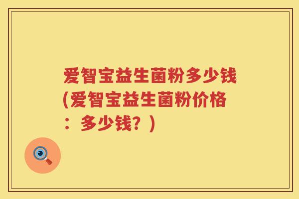 爱智宝益生菌粉多少钱(爱智宝益生菌粉价格:多少钱?) 爱智宝益生菌粉多少钱(爱智宝益生菌粉价格:多少钱?)