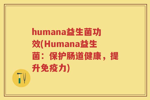 humana益生菌功效(Humana益生菌:保护肠道健康,提升力) humana益生菌功效(Humana益生菌:保护肠道健康,提升力)