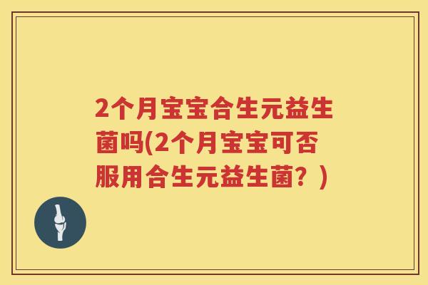 2个月宝宝合生元益生菌吗(2个月宝宝可否服用合生元益生菌?) 2个月宝宝合生元益生菌吗(2个月宝宝可否服用合生元益生菌?)