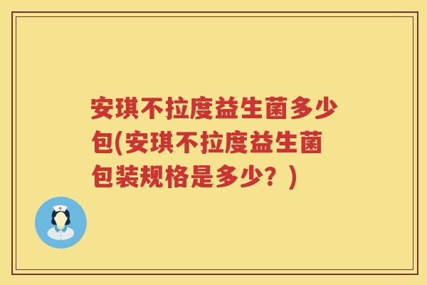 安琪不拉度益生菌多少包(安琪不拉度益生菌包装规格是多少?) 安琪不拉度益生菌多少包(安琪不拉度益生菌包装规格是多少?)