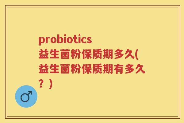 probiotics益生菌粉保质期多久(益生菌粉保质期有多久？)