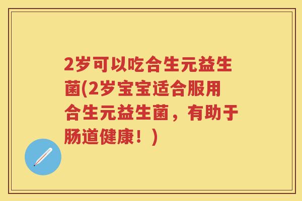 2岁可以吃合生元益生菌(2岁宝宝适合服用合生元益生菌,有助于肠道健康!) 2岁可以吃合生元益生菌(2岁宝宝适合服用合生元益生菌,有助于肠道健康!)