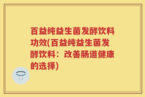 百益纯益生菌发酵饮料功效(百益纯益生菌发酵饮料:改善肠道健康的选择) 百益纯益生菌发酵饮料功效(百益纯益生菌发酵饮料:改善肠道健康的选择)