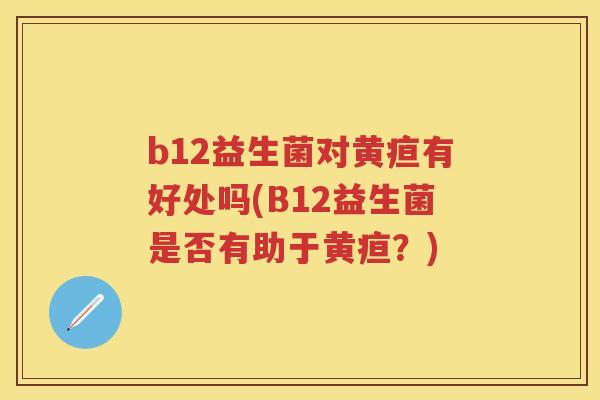 b12益生菌对黄疸有好处吗(B12益生菌是否有助于黄疸?) b12益生菌对黄疸有好处吗(B12益生菌是否有助于黄疸?)