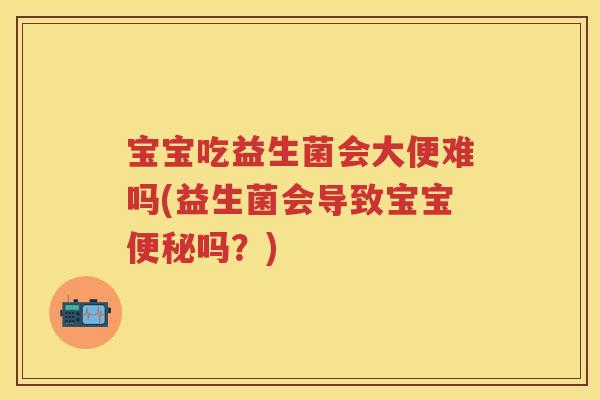宝宝吃益生菌会大便难吗(益生菌会导致宝宝吗？)