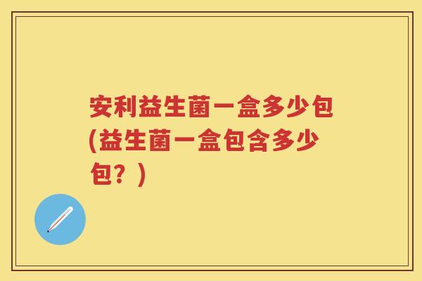 安利益生菌一盒多少包(益生菌一盒包含多少包？)