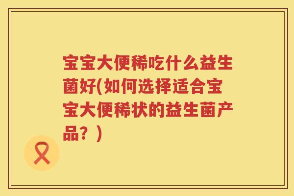 宝宝大便稀吃什么益生菌好(如何选择适合宝宝大便稀状的益生菌产品？)