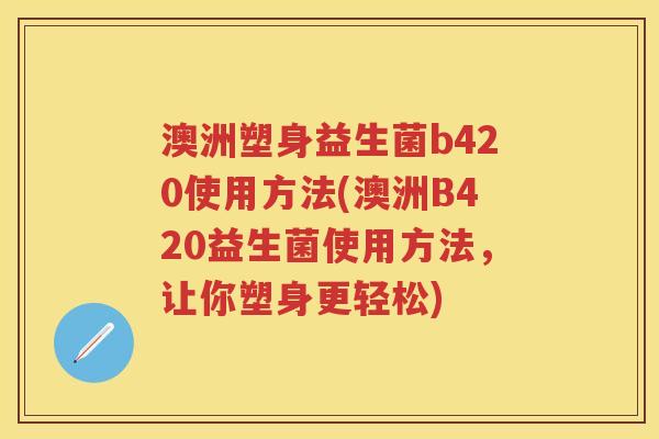 澳洲塑身益生菌b420使用方法(澳洲B420益生菌使用方法，让你塑身更轻松)