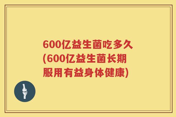 600亿益生菌吃多久(600亿益生菌长期服用有益身体健康) 600亿益生菌吃多久(600亿益生菌长期服用有益身体健康)