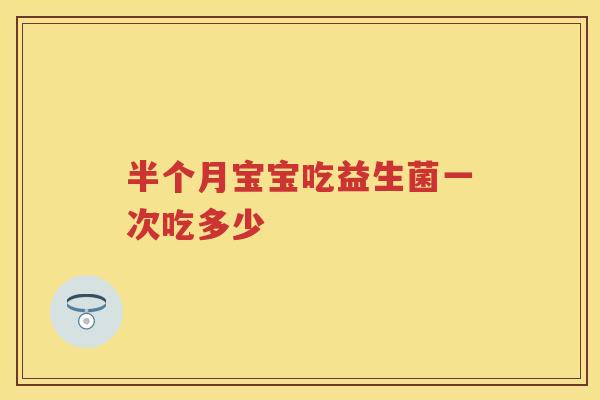 半个月宝宝吃益生菌一次吃多少 半个月宝宝吃益生菌一次吃多少