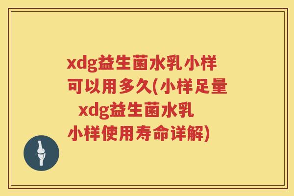 xdg益生菌水乳小样可以用多久(小样足量 xdg益生菌水乳小样使用寿命详解) xdg益生菌水乳小样可以用多久(小样足量 xdg益生菌水乳小样使用寿命详解)