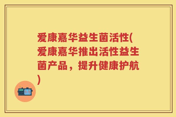 爱康嘉华益生菌活性(爱康嘉华推出活性益生菌产品,提升健康护航) 爱康嘉华益生菌活性(爱康嘉华推出活性益生菌产品,提升健康护航)