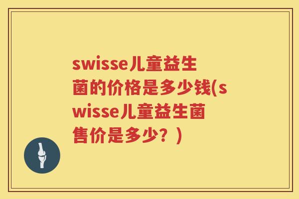 swisse儿童益生菌的价格是多少钱(swisse儿童益生菌售价是多少？)