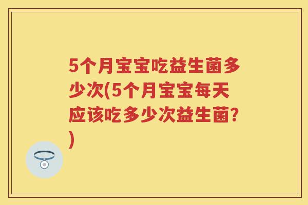 5个月宝宝吃益生菌多少次(5个月宝宝每天应该吃多少次益生菌?) 5个月宝宝吃益生菌多少次(5个月宝宝每天应该吃多少次益生菌?)