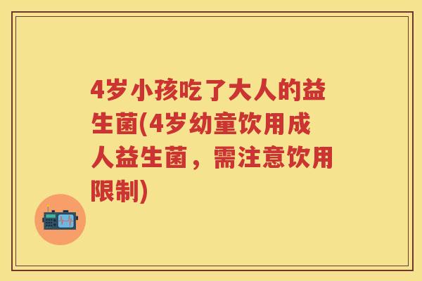 4岁小孩吃了大人的益生菌(4岁幼童饮用成人益生菌,需注意饮用限制) 4岁小孩吃了大人的益生菌(4岁幼童饮用成人益生菌,需注意饮用限制)