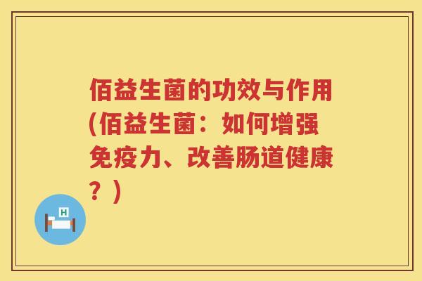 佰益生菌的功效与作用(佰益生菌:如何增强力、改善肠道健康?) 佰益生菌的功效与作用(佰益生菌:如何增强力、改善肠道健康?)