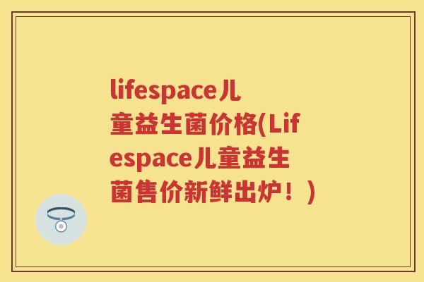 lifespace儿童益生菌价格(Lifespace儿童益生菌售价新鲜出炉！)