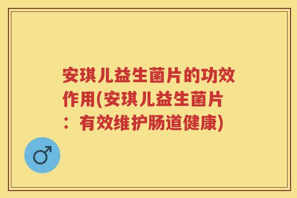 安琪儿益生菌片的功效作用(安琪儿益生菌片:有效维护肠道健康) 安琪儿益生菌片的功效作用(安琪儿益生菌片:有效维护肠道健康)