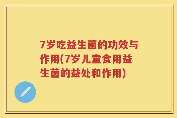 7岁吃益生菌的功效与作用(7岁儿童食用益生菌的益处和作用)