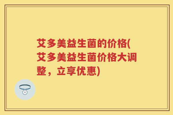 艾多美益生菌的价格(艾多美益生菌价格大调整,立享优惠) 艾多美益生菌的价格(艾多美益生菌价格大调整,立享优惠)