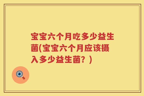 宝宝六个月吃多少益生菌(宝宝六个月应该摄入多少益生菌？)