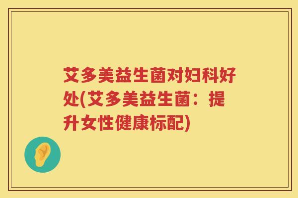 艾多美益生菌对好处(艾多美益生菌:提升女性健康标配) 艾多美益生菌对好处(艾多美益生菌:提升女性健康标配)