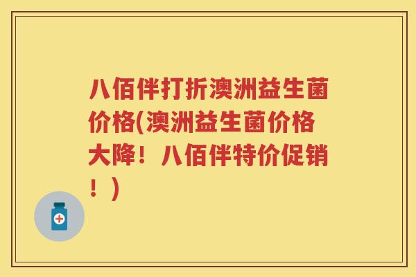 八佰伴打折澳洲益生菌价格(澳洲益生菌价格大降!八佰伴特价促销!) 八佰伴打折澳洲益生菌价格(澳洲益生菌价格大降!八佰伴特价促销!)