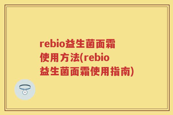 rebio益生菌面霜使用方法(rebio益生菌面霜使用指南) rebio益生菌面霜使用方法(rebio益生菌面霜使用指南)