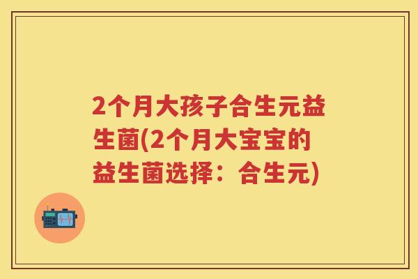 2个月大孩子合生元益生菌(2个月大宝宝的益生菌选择：合生元)