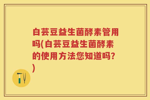 白芸豆益生菌酵素管用吗(白芸豆益生菌酵素的使用方法您知道吗?) 白芸豆益生菌酵素管用吗(白芸豆益生菌酵素的使用方法您知道吗?)