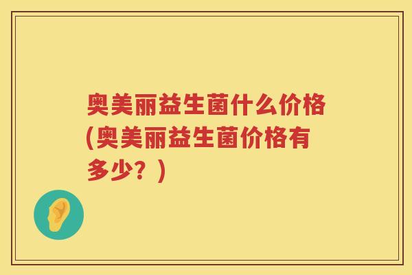奥美丽益生菌什么价格(奥美丽益生菌价格有多少?) 奥美丽益生菌什么价格(奥美丽益生菌价格有多少?)