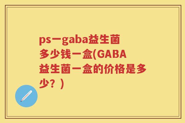 ps一gaba益生菌多少钱一盒(GABA益生菌一盒的价格是多少？)
