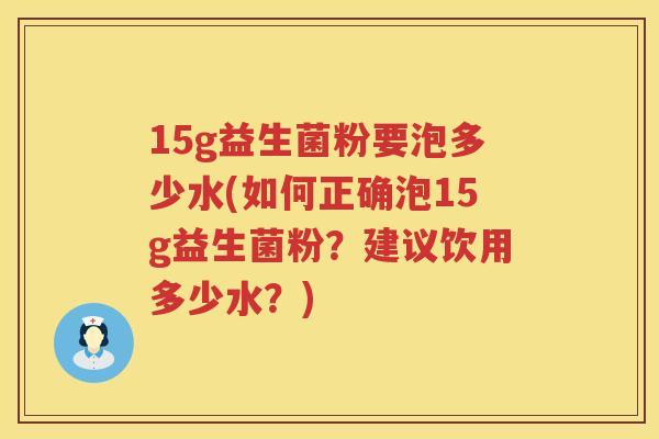 15g益生菌粉要泡多少水(如何正确泡15g益生菌粉?建议饮用多少水?) 15g益生菌粉要泡多少水(如何正确泡15g益生菌粉?建议饮用多少水?)