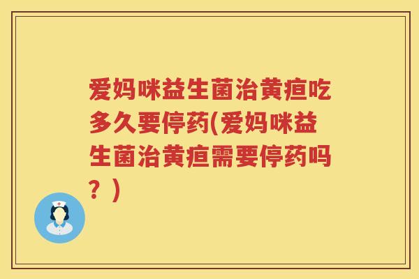 爱妈咪益生菌黄疸吃多久要停药(爱妈咪益生菌黄疸需要停药吗?) 爱妈咪益生菌黄疸吃多久要停药(爱妈咪益生菌黄疸需要停药吗?)