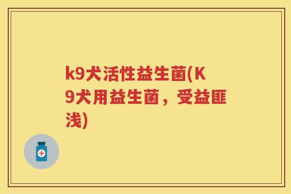 k9犬活性益生菌(K9犬用益生菌,受益匪浅) k9犬活性益生菌(K9犬用益生菌,受益匪浅)