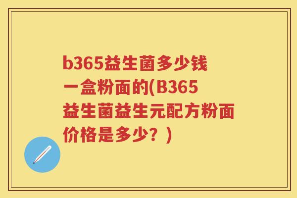 b365益生菌多少钱一盒粉面的(B365益生菌益生元配方粉面价格是多少?) b365益生菌多少钱一盒粉面的(B365益生菌益生元配方粉面价格是多少?)