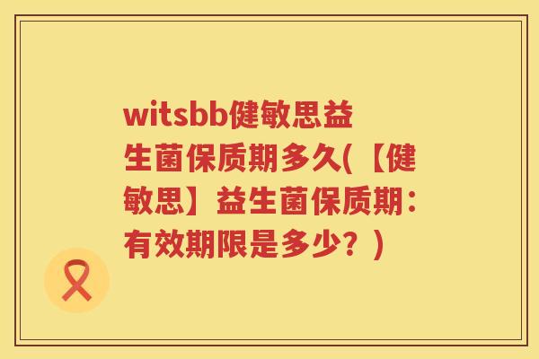 witsbb健敏思益生菌保质期多久(【健敏思】益生菌保质期：有效期限是多少？)